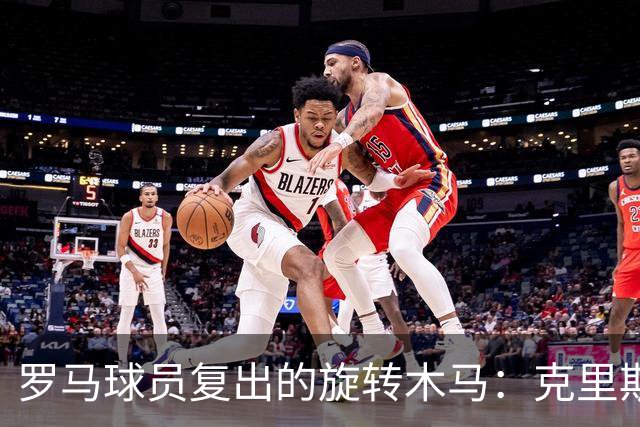 罗马球员复出的旋转木马：克里斯坦特准备上场，马伦和韦斯利，慢点来！